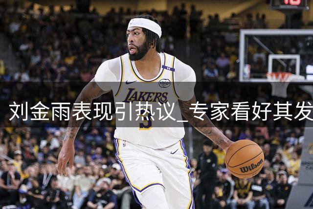刘金雨表现引热议 专家看好其发展潜力