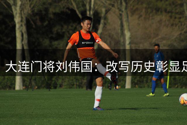 大连门将刘伟国：改写历史彰显足球精神
